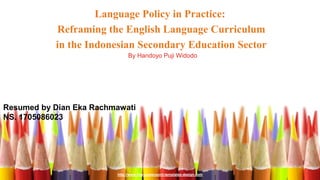 http://www.free-powerpoint-templates-design.com
Language Policy in Practice:
Reframing the English Language Curriculum
in the Indonesian Secondary Education Sector
By Handoyo Puji Widodo
Resumed by Dian Eka Rachmawati
NS. 1705086023
 