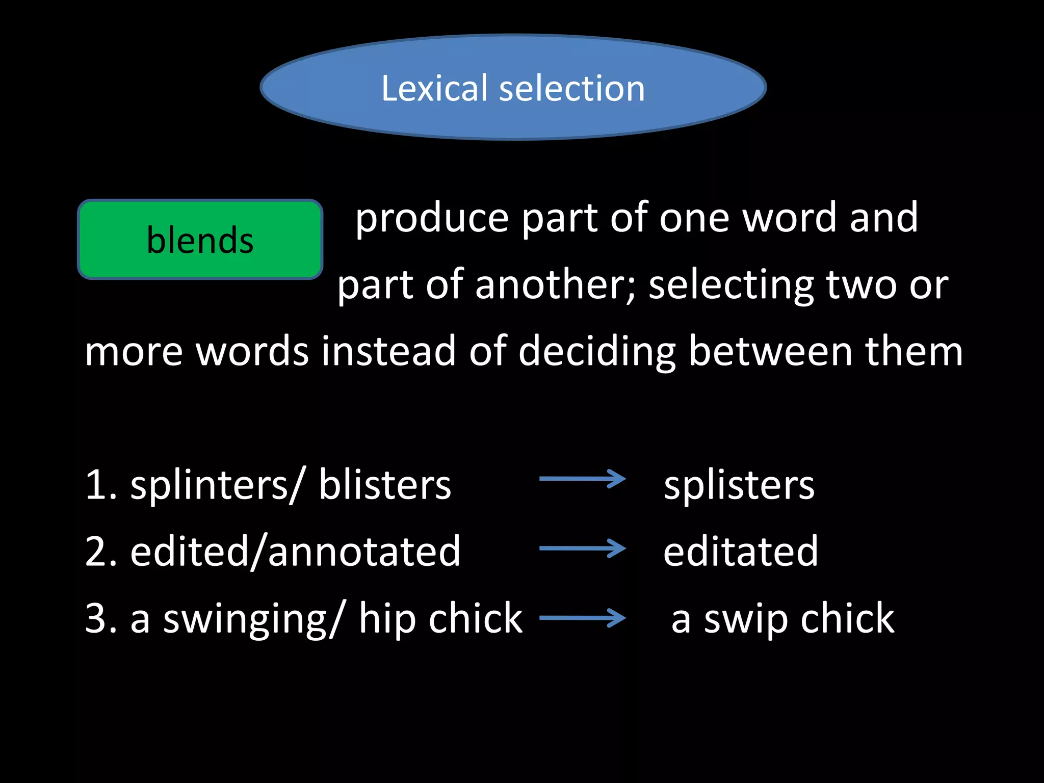 blends
• produce part of one word and
part of another; selecting two or
more words instead of deciding between them
1. splinters/ blisters splisters
2. edited/annotated editated
3. a swinging/ hip chick a swip chick
Lexical selection
 