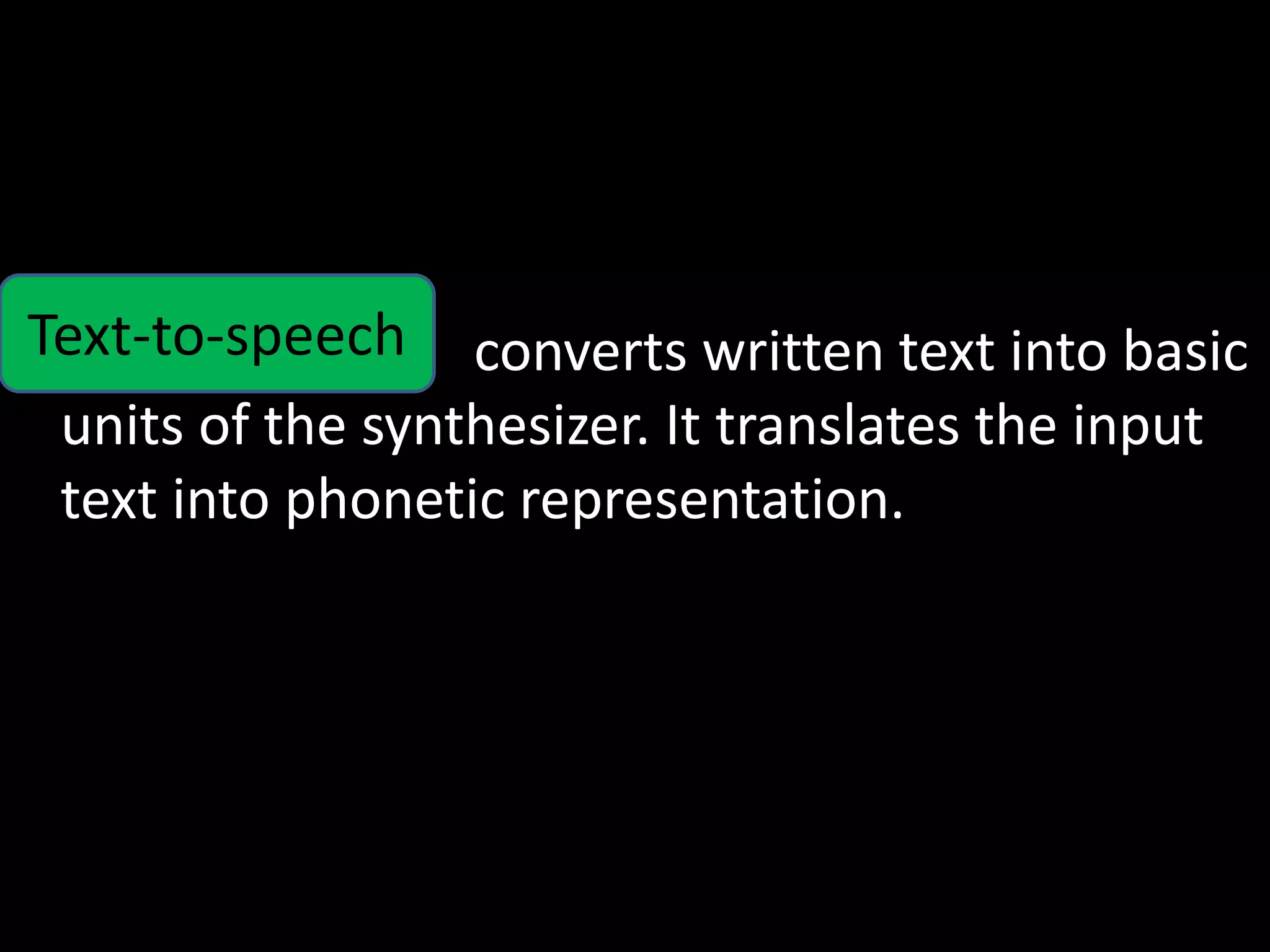 •

converts written text into basic
units of the synthesizer. It translates the input
text into phonetic representation.
Text-to-speech
 