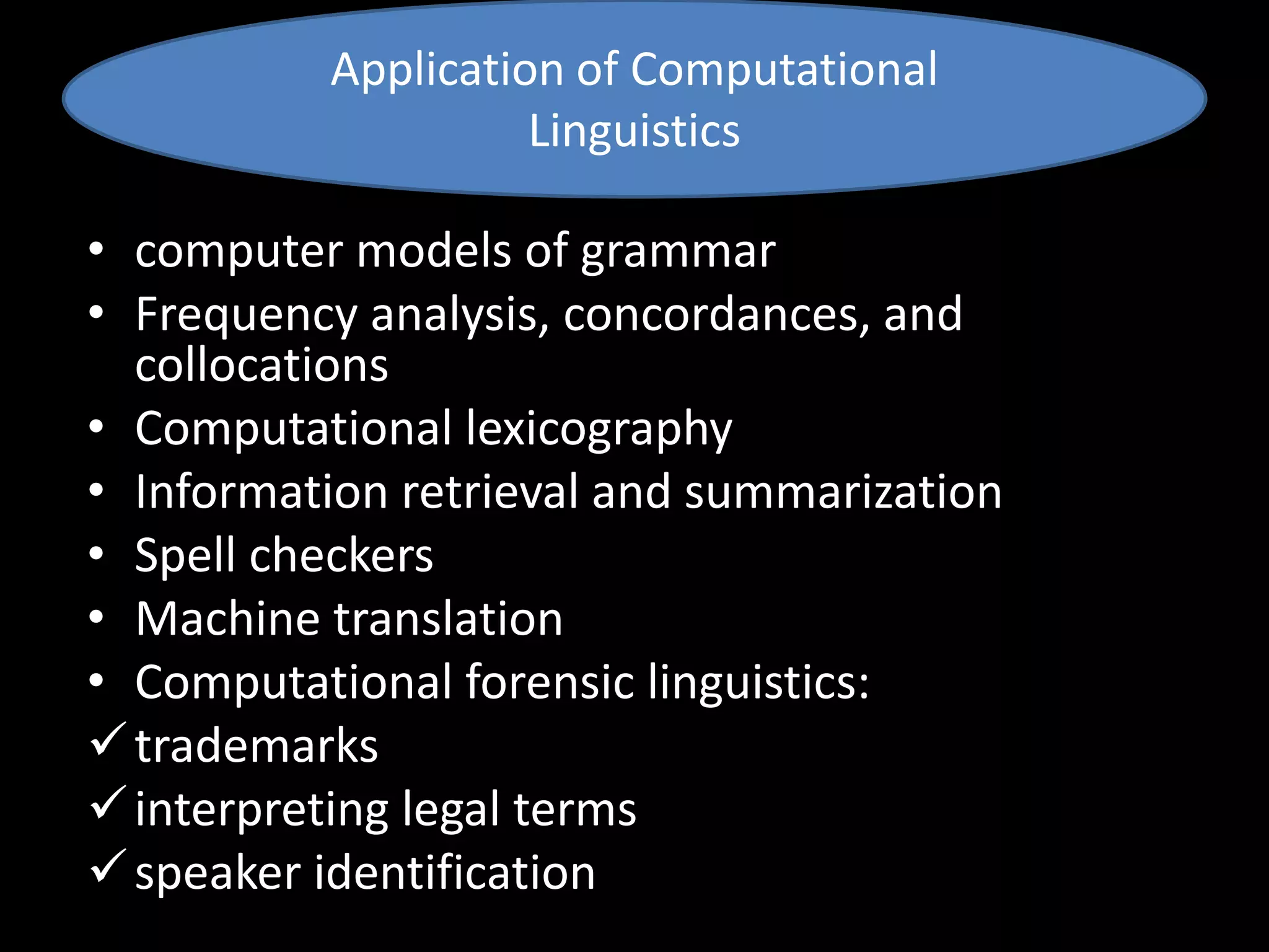 • computer models of grammar
• Frequency analysis, concordances, and
collocations
• Computational lexicography
• Information retrieval and summarization
• Spell checkers
• Machine translation
• Computational forensic linguistics:
trademarks
interpreting legal terms
speaker identification
Application of Computational
Linguistics
 