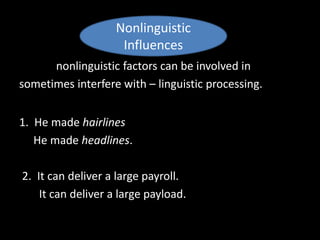 nonlinguistic factors can be involved in
sometimes interfere with – linguistic processing.
1. He made hairlines
He made headlines.
2. It can deliver a large payroll.
It can deliver a large payload.
Nonlinguistic
Influences
 