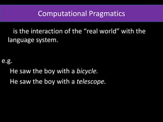 is the interaction of the “real world” with the
language system.
e.g.
He saw the boy with a bicycle.
He saw the boy with a telescope.
Computational Pragmatics
 