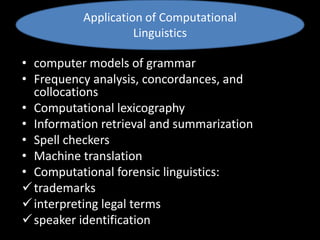 • computer models of grammar
• Frequency analysis, concordances, and
collocations
• Computational lexicography
• Information retrieval and summarization
• Spell checkers
• Machine translation
• Computational forensic linguistics:
trademarks
interpreting legal terms
speaker identification
Application of Computational
Linguistics
 