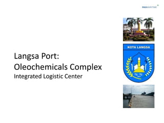 Langsa Port:
Oleochemicals Complex
Integrated Logistic Center
 