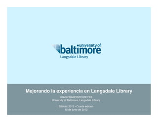 Mejorando la experiencia de usuario en la
         Biblioteca Langsdale!
               JUAN-FRANCISCO REYES!
         University of Baltimore, Langsdale Library!
                              !
              Bibliotic 2012 - Cuarta edición!
                    15 de junio de 2012!
 
