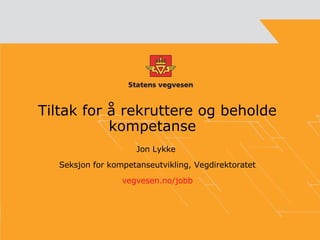 Tiltak for å rekruttere og beholde kompetanse  Jon Lykke  Seksjon for kompetanseutvikling, Vegdirektoratet vegvesen.no/jobb 