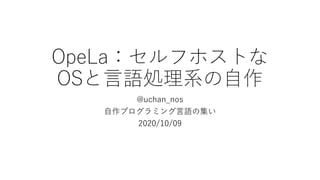OpeLa：セルフホストな
OSと言語処理系の自作
@uchan_nos
自作プログラミング言語の集い
2020/10/09
 