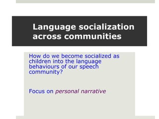 Language socialization
across communities
How do we become socialized as
children into the language
behaviours of our speech
community?
Focus on personal narrative
 