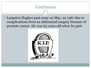 ConclusionLangston Hughes past away on May, 22 1967 due to complications from an abdominal surgery because of prostate cancer. He was 65 years old when he past.