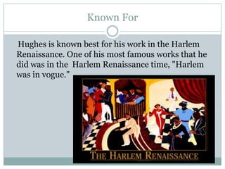 Known For    Hughes is known best for his work in the Harlem Renaissance. One of his most famous works that he did was in the  Harlem Renaissance time, "Harlem was in vogue."