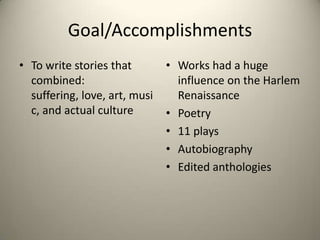 Goal/AccomplishmentsTo write stories that combined: suffering, love, art, music, and actual cultureWorks had a huge influence on the Harlem Renaissance  Poetry11 playsAutobiographyEdited anthologies