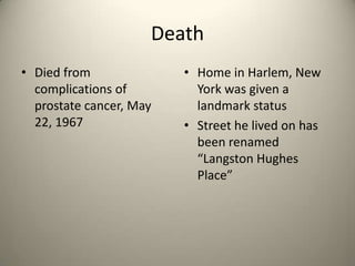 DeathDied from complications of prostate cancer, May 22, 1967Home in Harlem, New York was given a landmark statusStreet he lived on has been renamed “Langston Hughes Place”