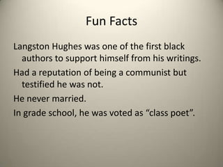 Fun FactsLangston Hughes was one of the first black authors to support himself from his writings.Had a reputation of being a communist but testified he was not.He never married.In grade school, he was voted as “class poet”.