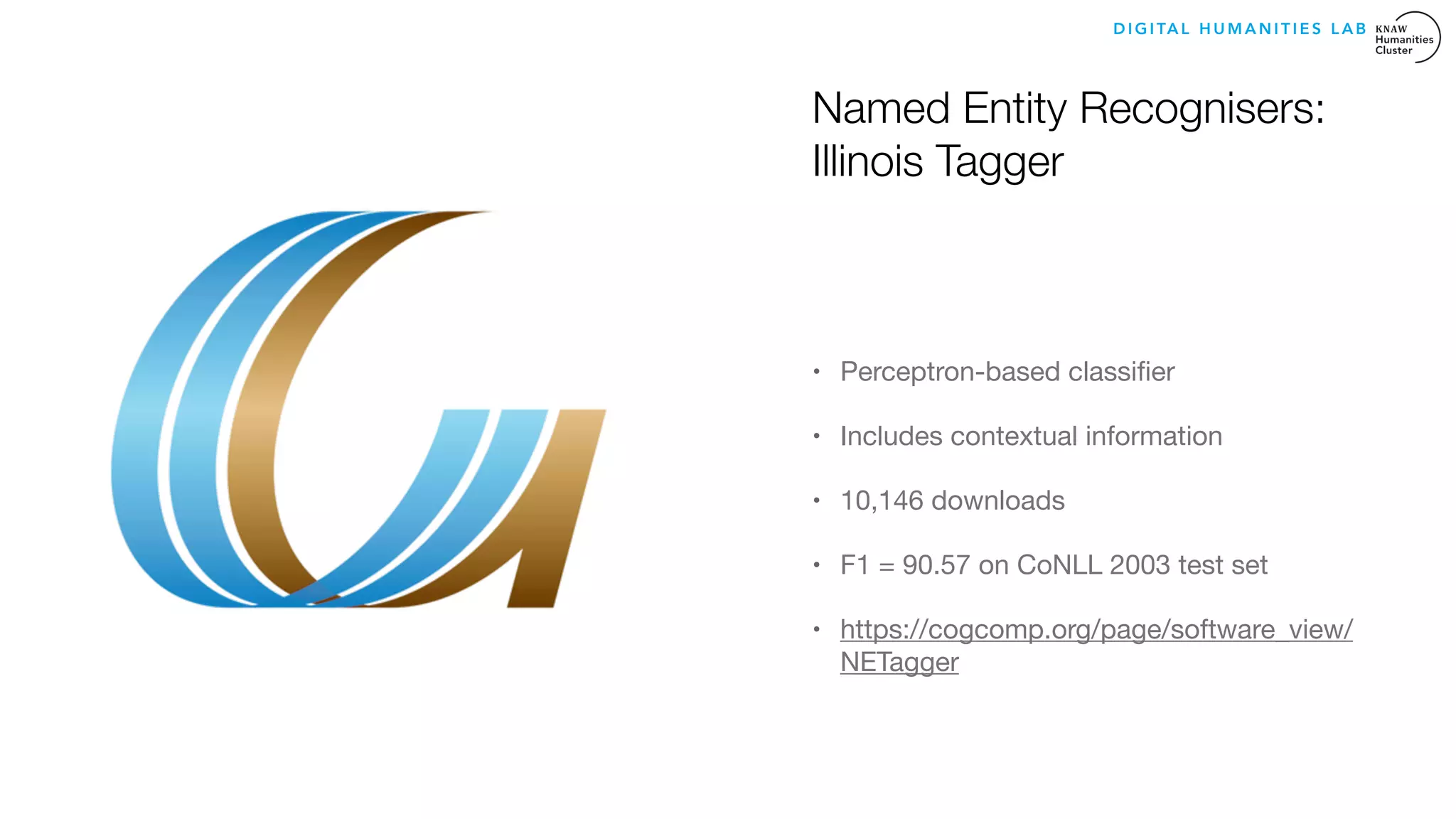 Named Entity Recognisers:
Illinois Tagger
• Perceptron-based classiﬁer 

• Includes contextual information

• 10,146 downloads 

• F1 = 90.57 on CoNLL 2003 test set 

• https://cogcomp.org/page/software_view/
NETagger
Image source: delpher.nl
D I G I TA L H U M A N I T I E S L A B
 