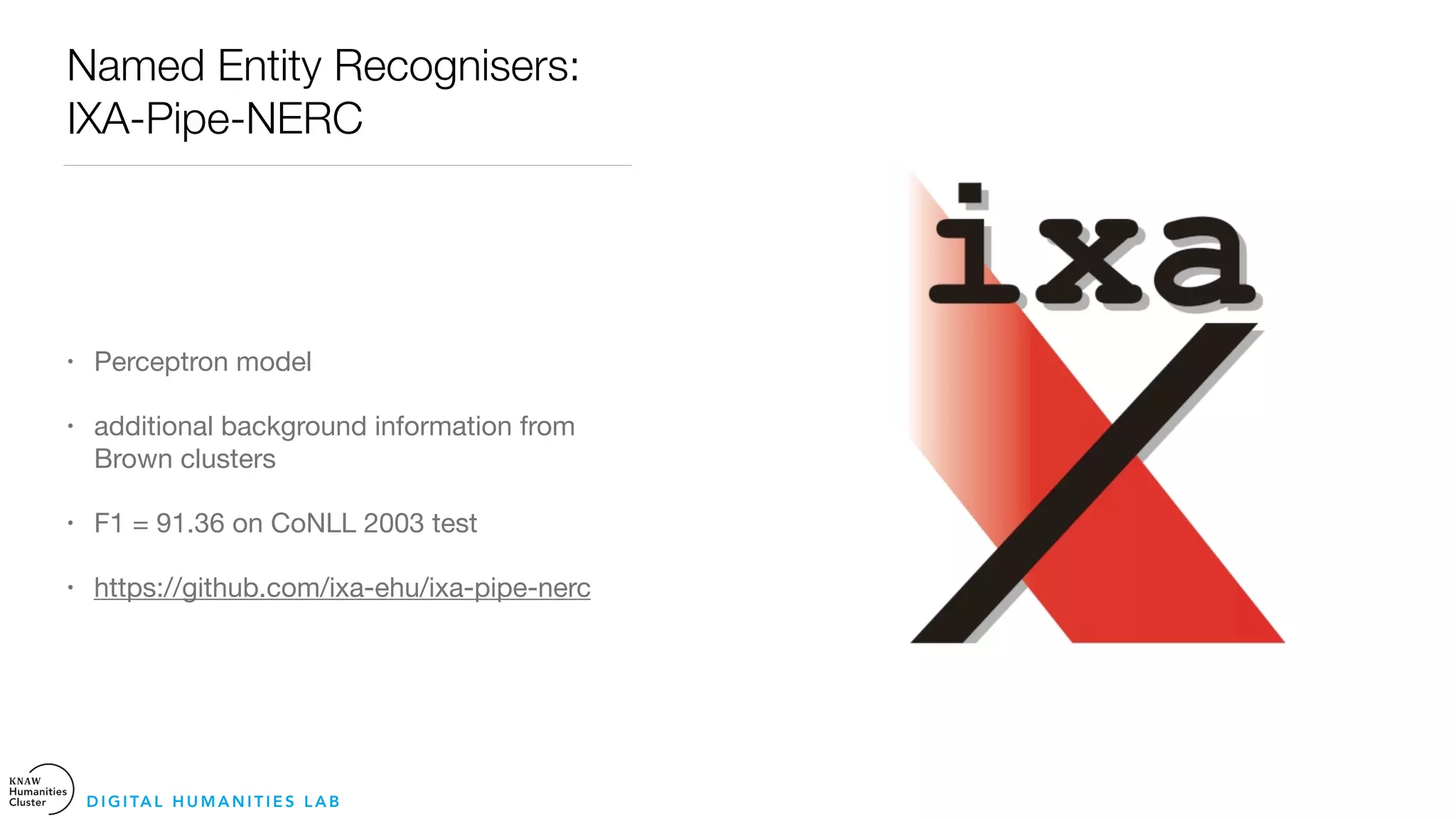 Named Entity Recognisers:
IXA-Pipe-NERC
• Perceptron model 

• additional background information from
Brown clusters

• F1 = 91.36 on CoNLL 2003 test 

• https://github.com/ixa-ehu/ixa-pipe-nerc
D I G I TA L H U M A N I T I E S L A B
 