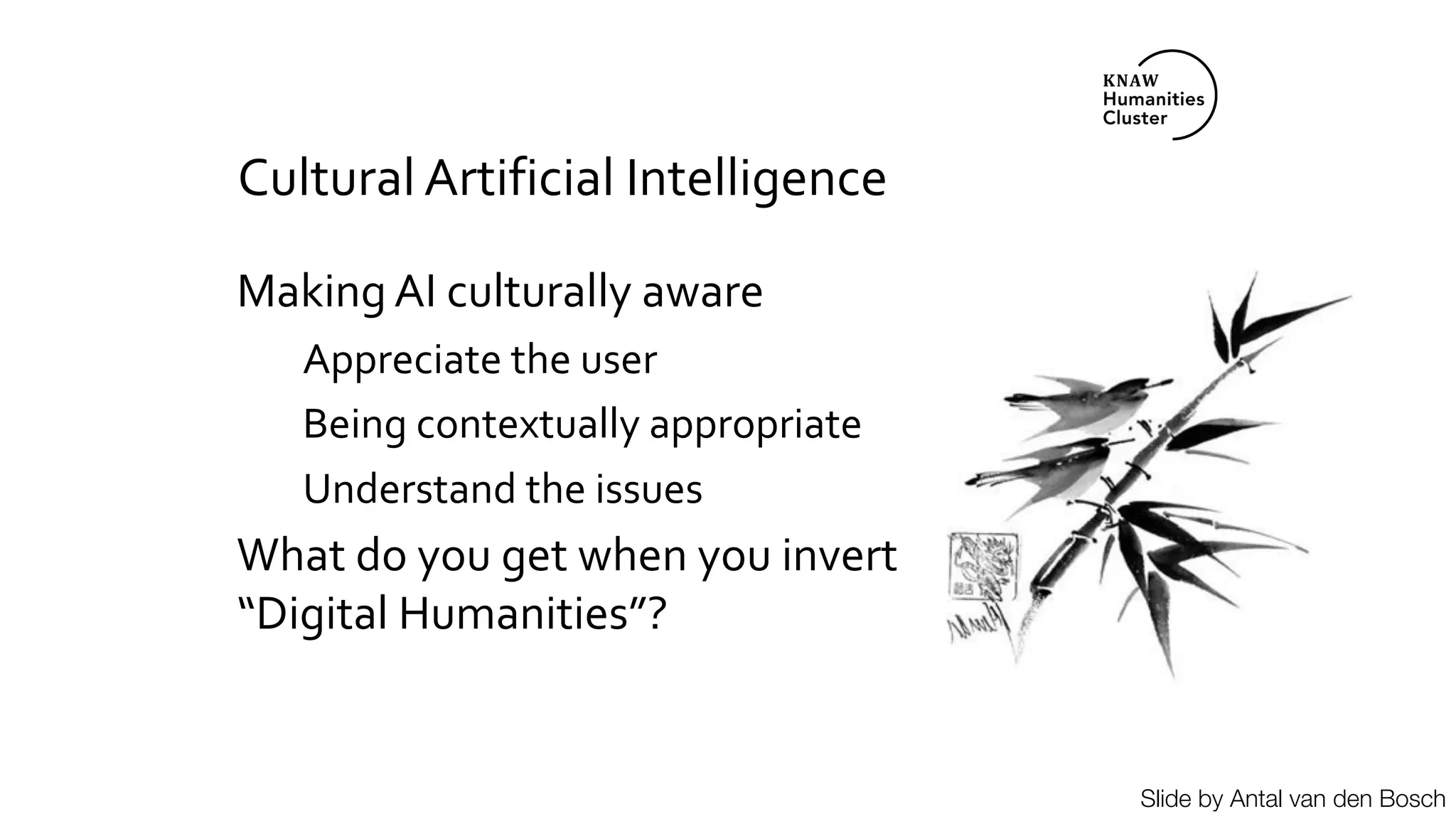 Cultural Artificial Intelligence
Making AI culturally aware
Appreciate the user
Being contextually appropriate
Understand the issues
What do you get when you invert
“Digital Humanities”?
Slide by Antal van den Bosch
 
