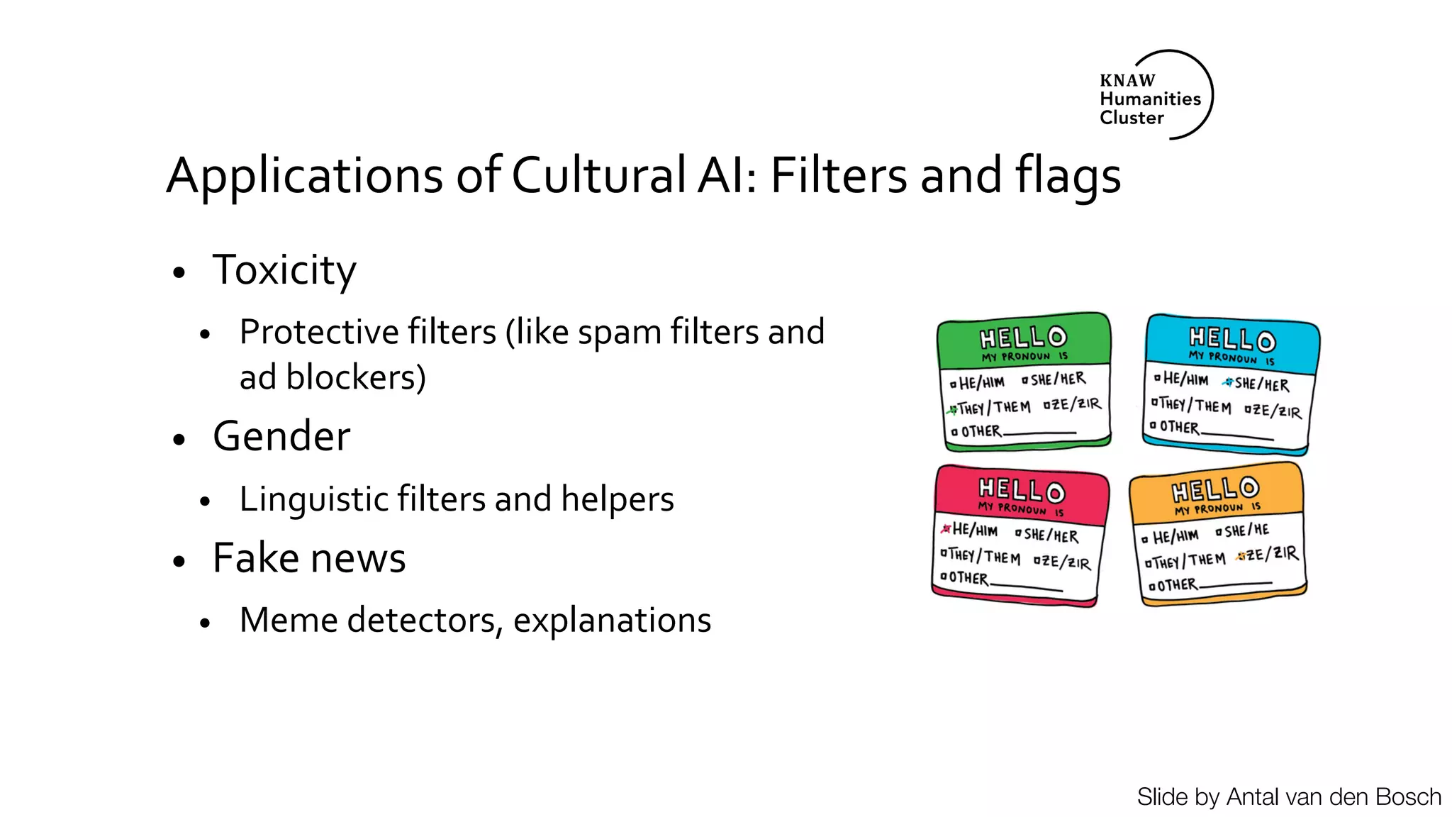 Applications of Cultural AI: Filters and flags
• Toxicity
• Protective filters (like spam filters and
ad blockers)
• Gender
• Linguistic filters and helpers
• Fake news
• Meme detectors, explanations
Slide by Antal van den Bosch
 