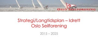 Strategi/Langtidsplan – Idrett
Oslo Seilforening
2015 – 2025
 