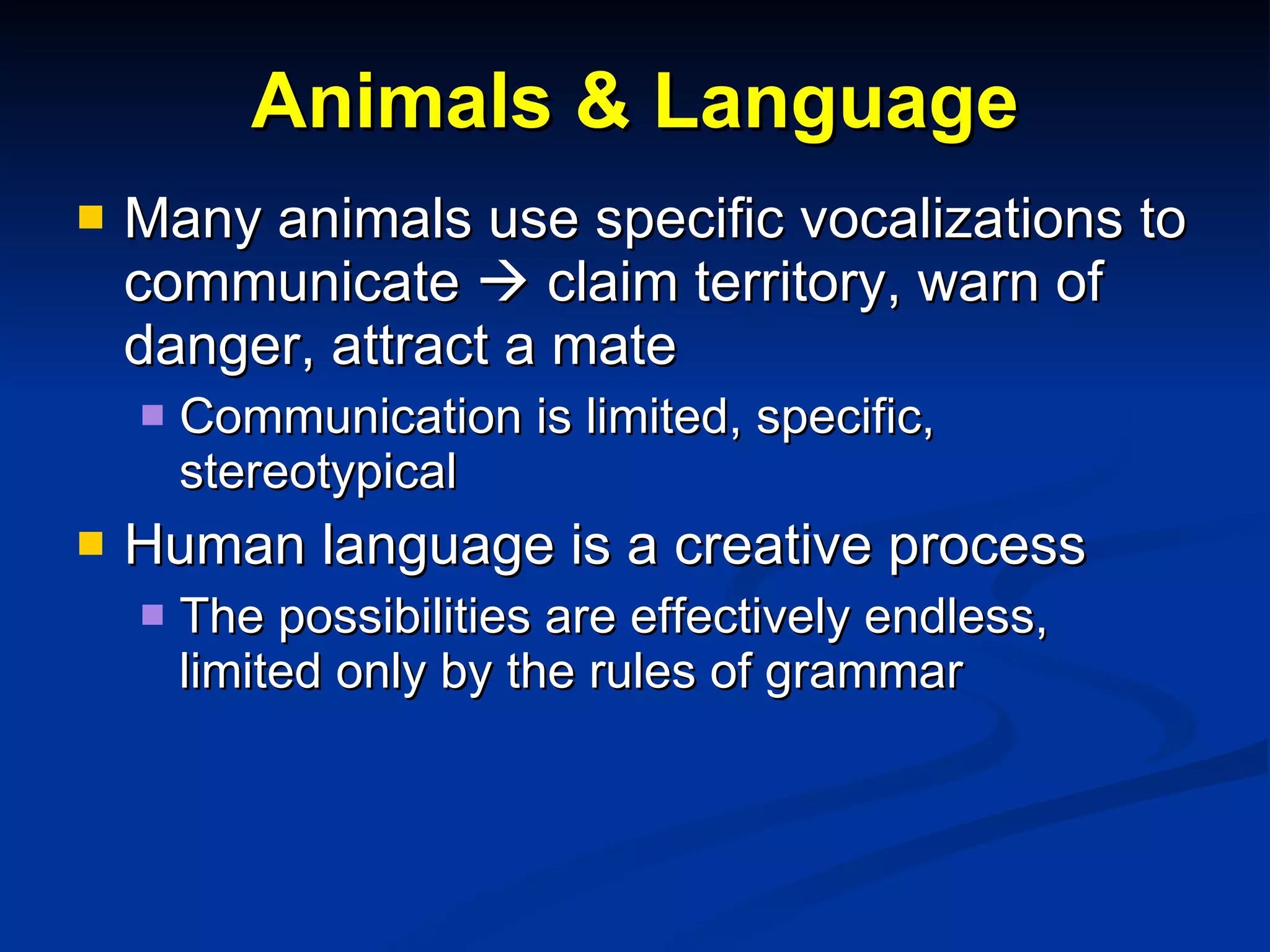 Animals & Language Many animals use specific vocalizations to communicate    claim territory, warn of danger, attract a mate Communication is limited, specific, stereotypical Human language is a creative process The possibilities are effectively endless, limited only by the rules of grammar 