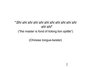 "Shi shi shi shi shi shi shi shi shi shi shi
                  shi shi"
  ("the master is fond of licking lion spittle“)

           (Chinese tongue-twister)




                                          2
 