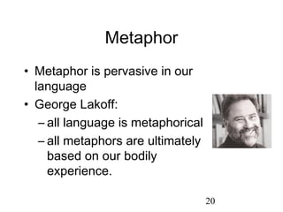 Metaphor
• Metaphor is pervasive in our
  language
• George Lakoff:
   – all language is metaphorical
   – all metaphors are ultimately
     based on our bodily
     experience.

                                    20
 