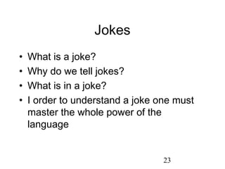 Jokes
•   What is a joke?
•   Why do we tell jokes?
•   What is in a joke?
•   I order to understand a joke one must
    master the whole power of the
    language


                                  23
 