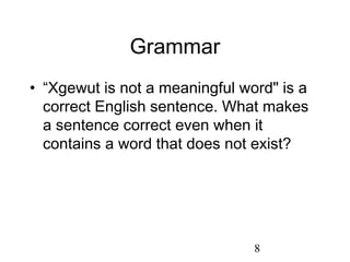 Grammar
• “Xgewut is not a meaningful word" is a
  correct English sentence. What makes
  a sentence correct even when it
  contains a word that does not exist?




                                8
 