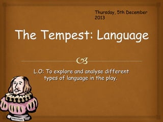 Thursday, 5th December
2013

L.O: To explore and analyse different
types of language in the play.

 