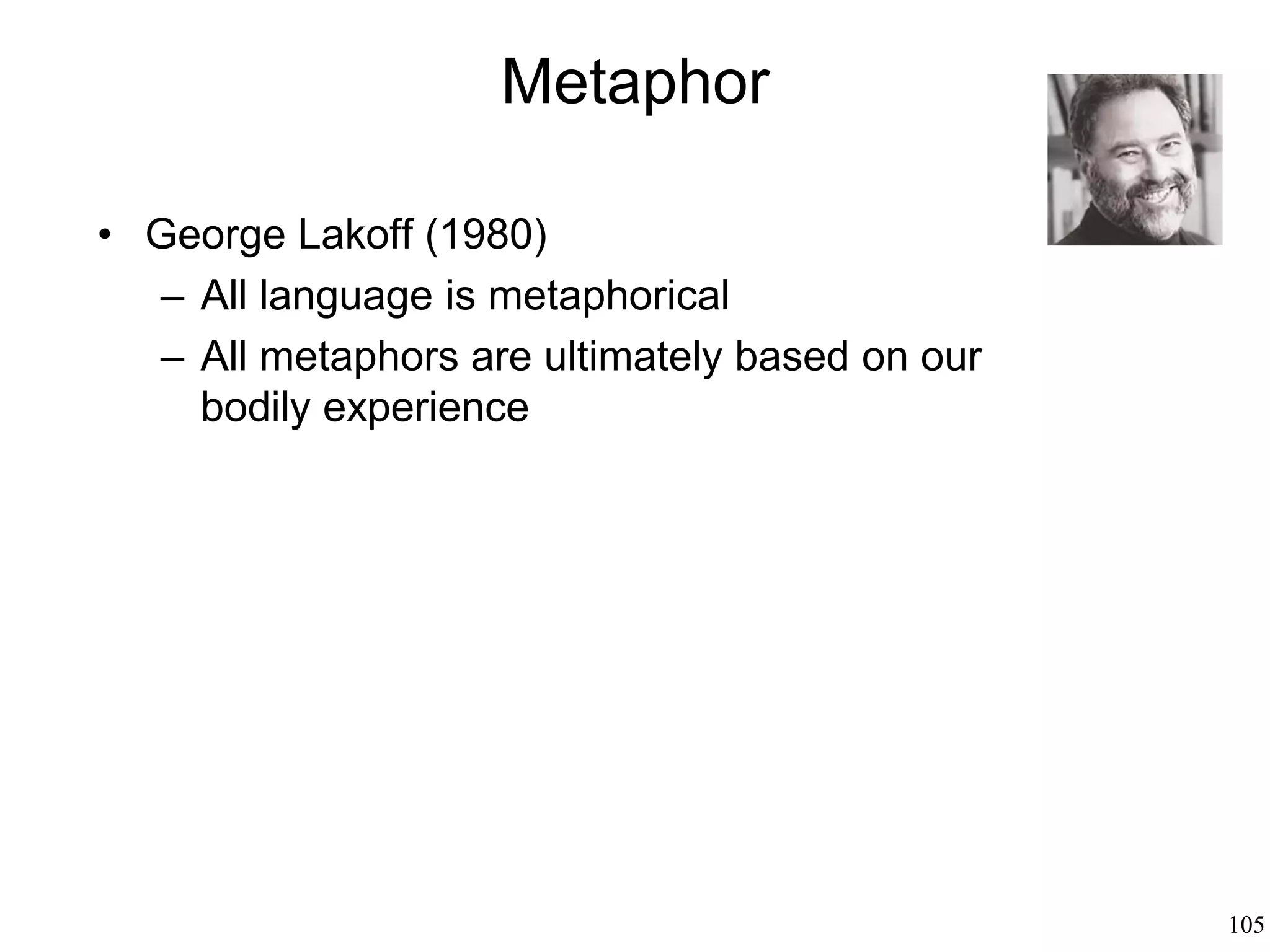 105
Semiotics
• Jesper Hoffmeyer (1996)
– First there were stories, and then little by
little individual words rose out of them
– Language is fundamentally narrative in
nature
– Language is corporeal
– The unit of communication among animals
is the whole message, not the word
– ”Semiosphere”: every living being must
adapt to its semiosphere or die
– At all levels, life must be viewed as a
network of sign processes
 