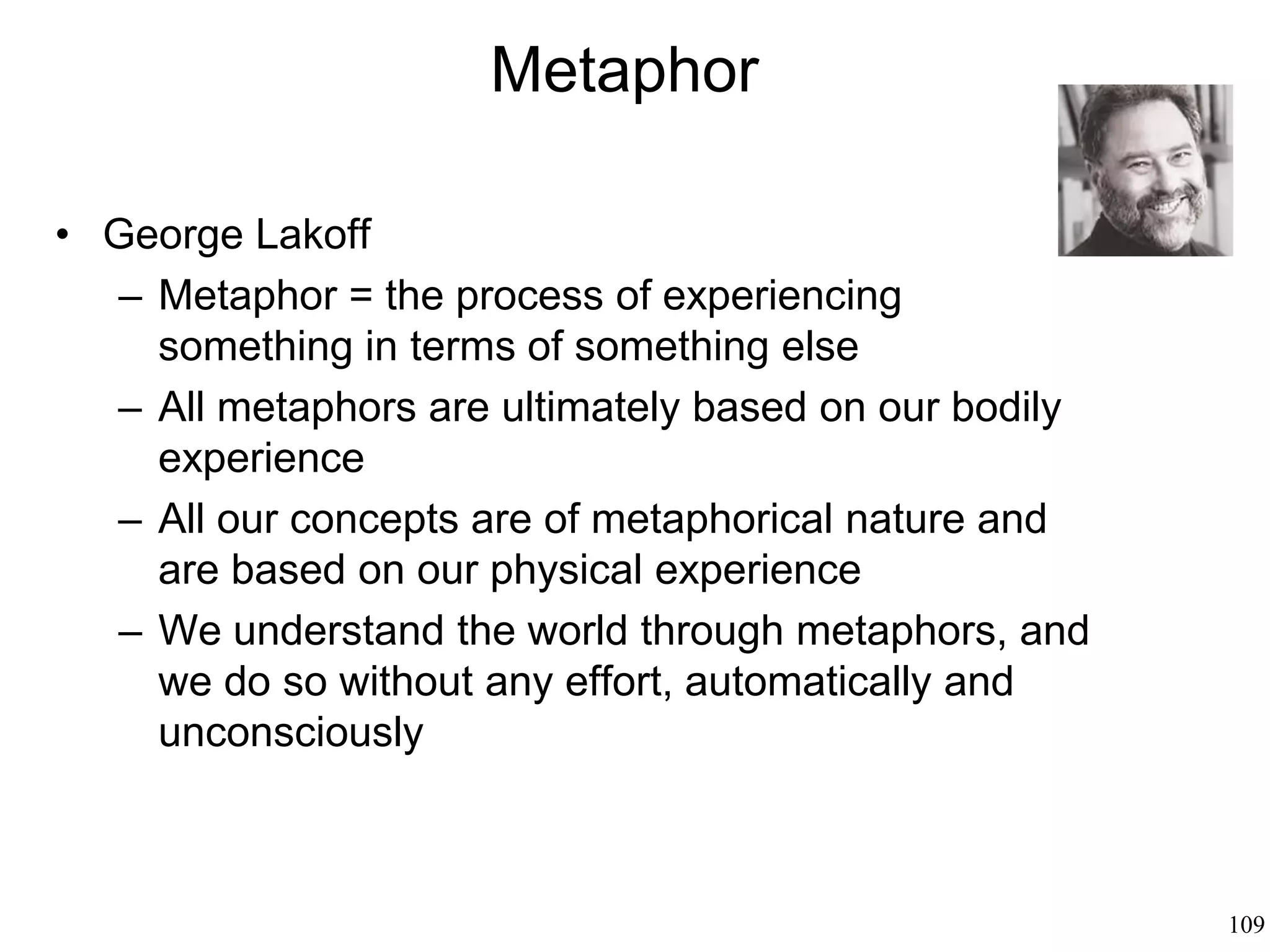 109
Metaphor: How We Speak
All thought is metaphorical
(George Lakoff, 1980)
All language is metaphorical
(Michael Arbib, 1986)
Metaphor was pivotal for the
development of the human mind
(Steven Mithen, 1996)
 