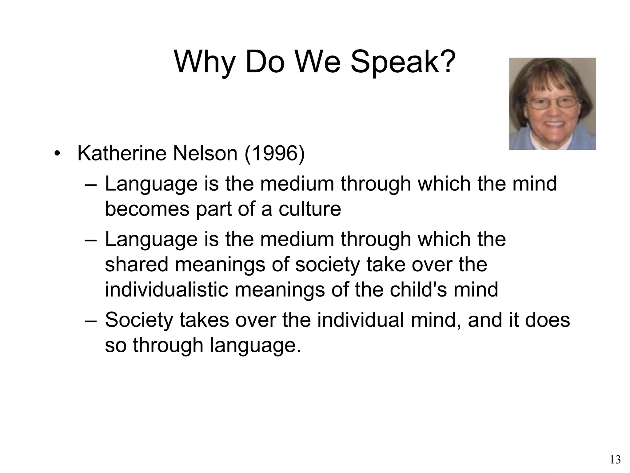 13
What Is Language?
• The Earth existed before life as we know it,
and the Earth is also made of living
components such as ecosystems, which are
made of societies, which are made of
individual beings
• It is no surprise that all those ecosystems,
societies and individuals are capable of
communicating: they are merely “parts” of
one giant organism, the Earth
• Communicating is their natural state
 