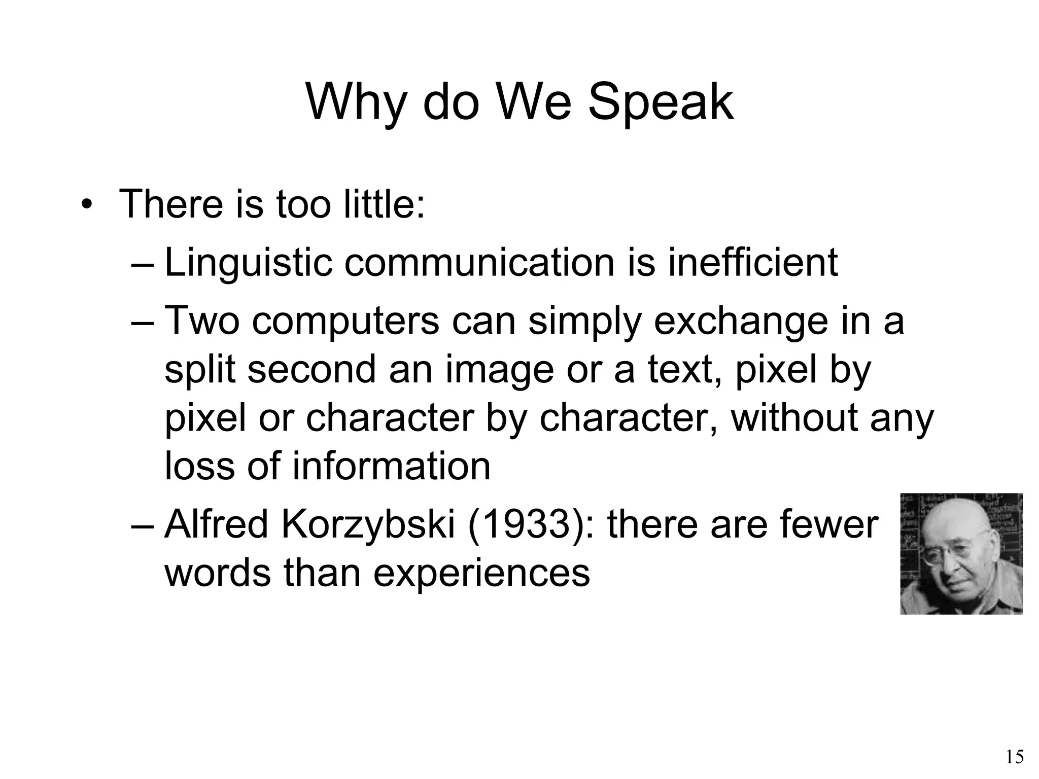 15
What Is Language?
• Molecular communication (using chemical signals to
carry information) is widespread in nature
• Cells communicate with each other
– Paracrine signaling via a proteine (short distance)
– Synaptic signaling via neurotransmitters (short
distance)
– Endocrine signaling via hormones in the
bloodstream (long distance)
 