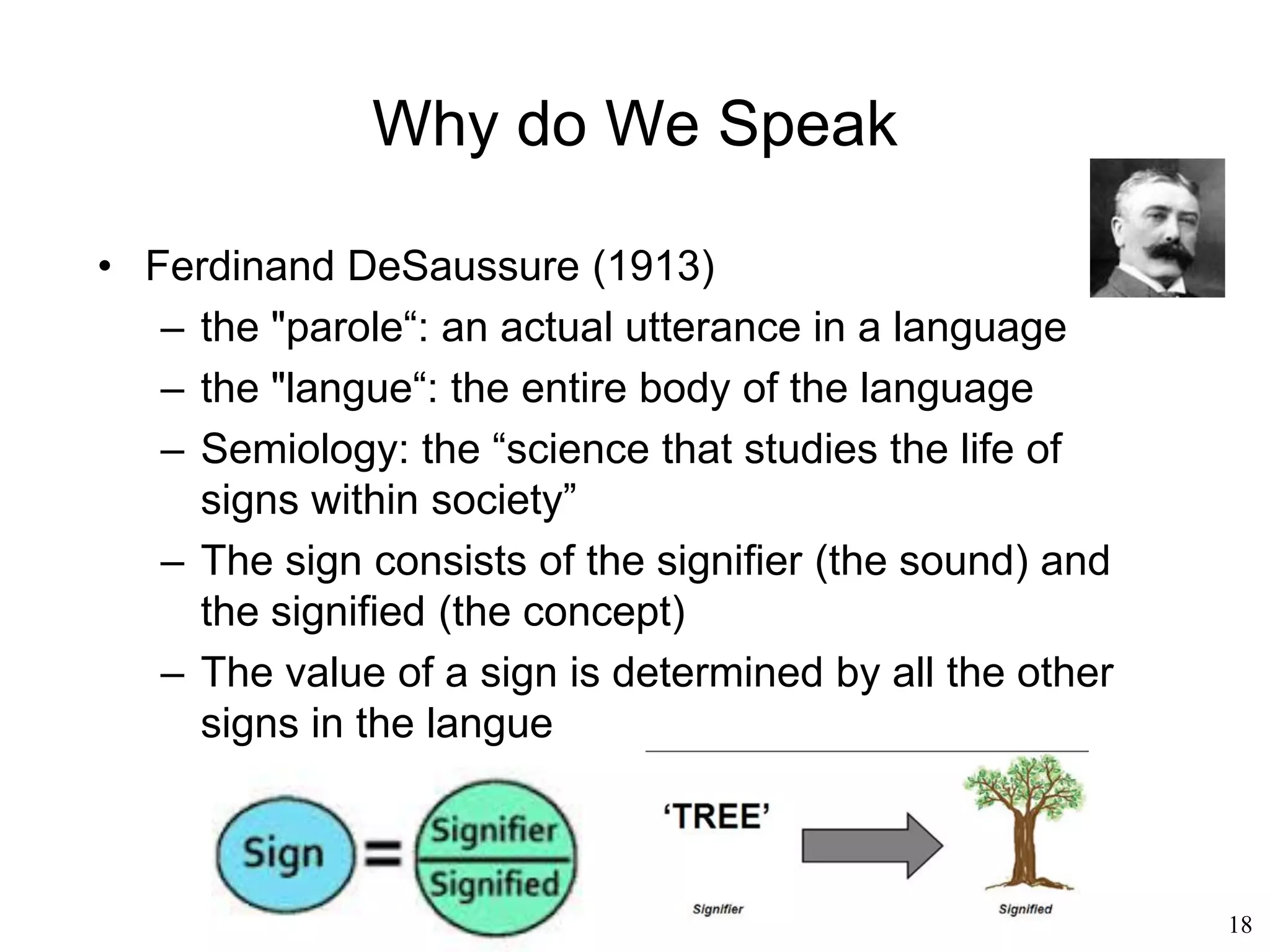 18
Why Do We Speak?
• “Each mother tongue teaches its users a unique
way of seeing and feeling the world, and of
acting in the world” (Marshall McLuhan)
• “The greatest propaganda in the world is our
mother tongue, that is what we learn as
children, and which we learn unconsciously.
That shapes our perceptions for life.” (Marshall
McLuhan)
 