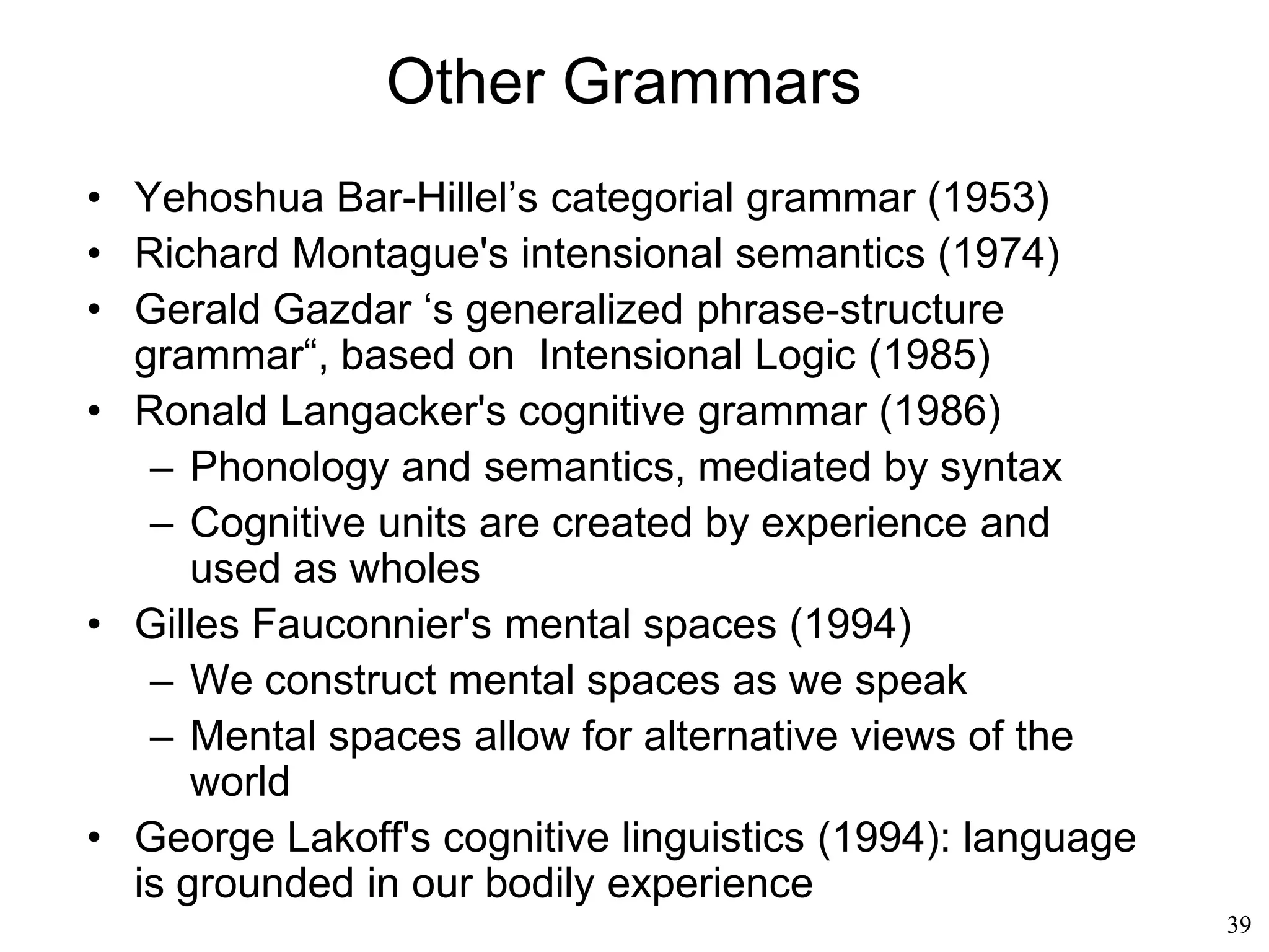 39
Generative Grammar
• Noam Chomsky
– An important assumption:
• Independence of syntax from semantics
(well-formed vs meaningful sentence)
The barking meat eats dogs
The barking dog eats meat
 