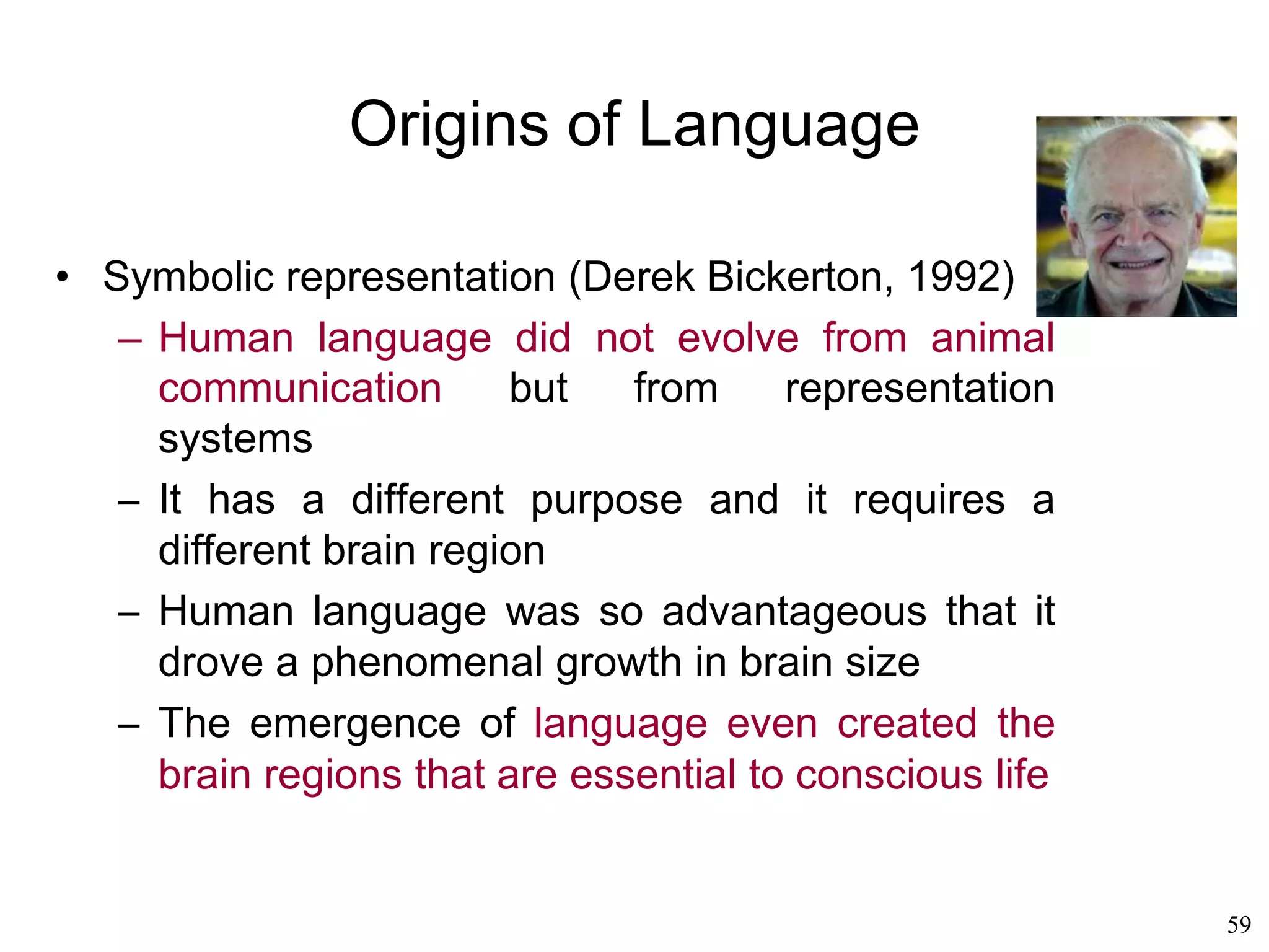 59
Origins of Language
• Charles Darwin: languages seem to evolve the
same way that species evolve
• The real issue: how did non-linguistic animals
evolve into a linguistic animal?
 