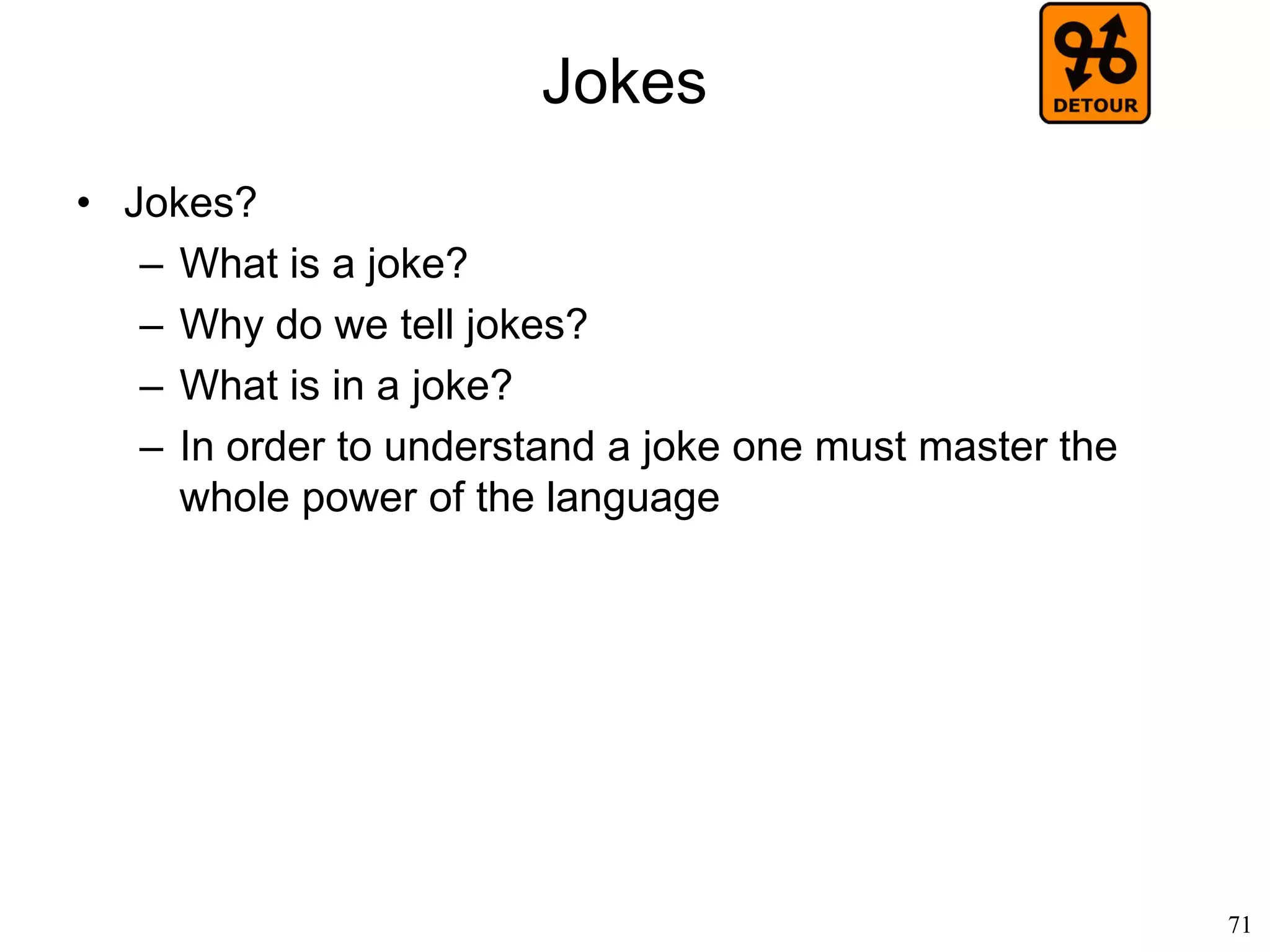 71
Origins of Language
• Symbolic representation (Derek Bickerton, 1992)
– The primitive, emotion-laden "call system” is
still in our brain (we still cry, scream, laugh,
swear, etc)
– Language did not evolve from emotions
– Language is fundamentally different:
• the symbolic: a word stands for something
• the syntactic: words can be combined to
mean more than their sum
 