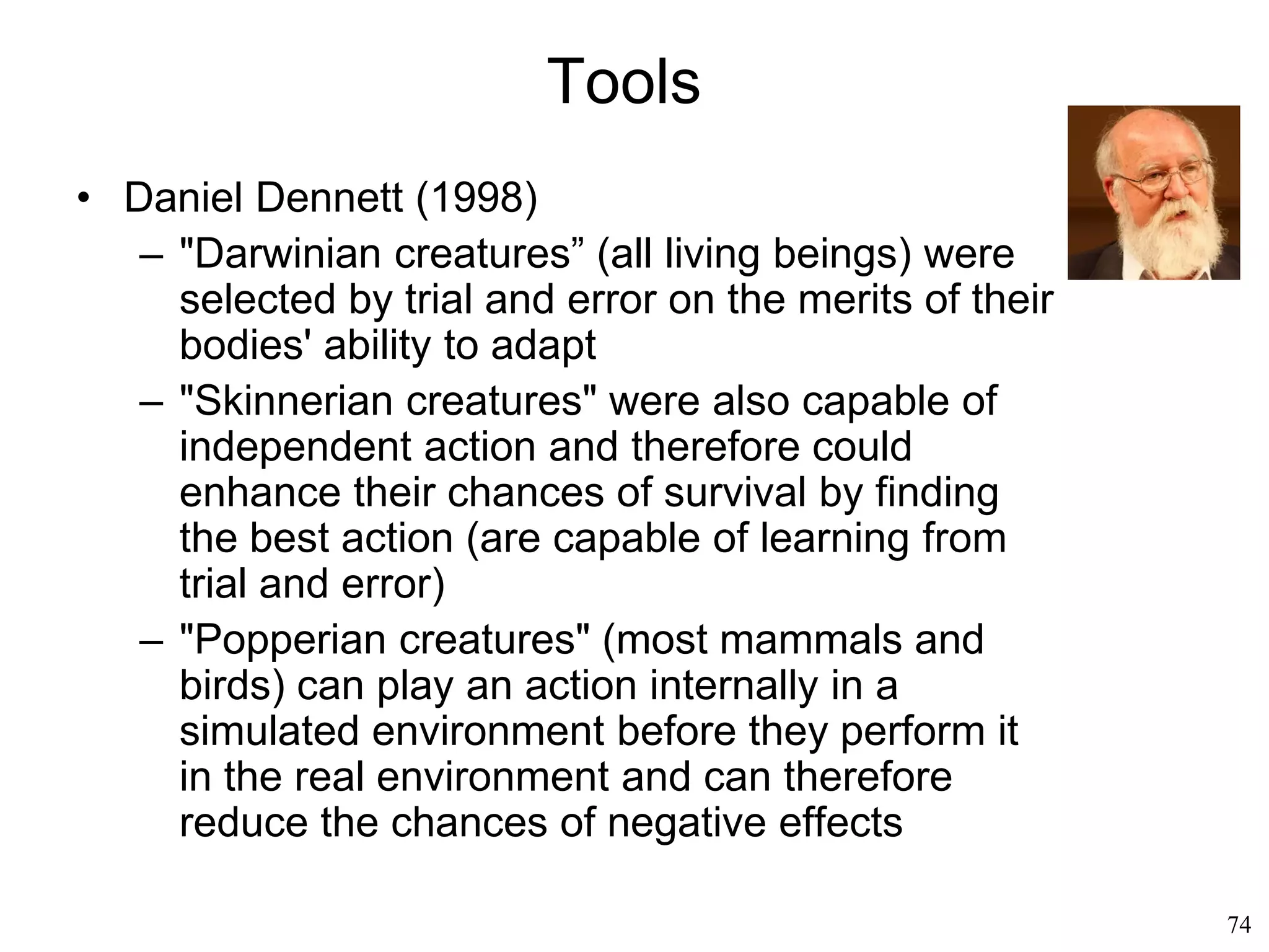 74
Origins of Language
• Symbolic representation (Derek Bickerton, 1992)
– Human language did not evolve from animal
communication but from representation
systems
– It has a different purpose and it requires a
different brain region
– Human language was so advantageous that it
drove a phenomenal growth in brain size
– The emergence of language even created the
brain regions that are essential to conscious life
 
