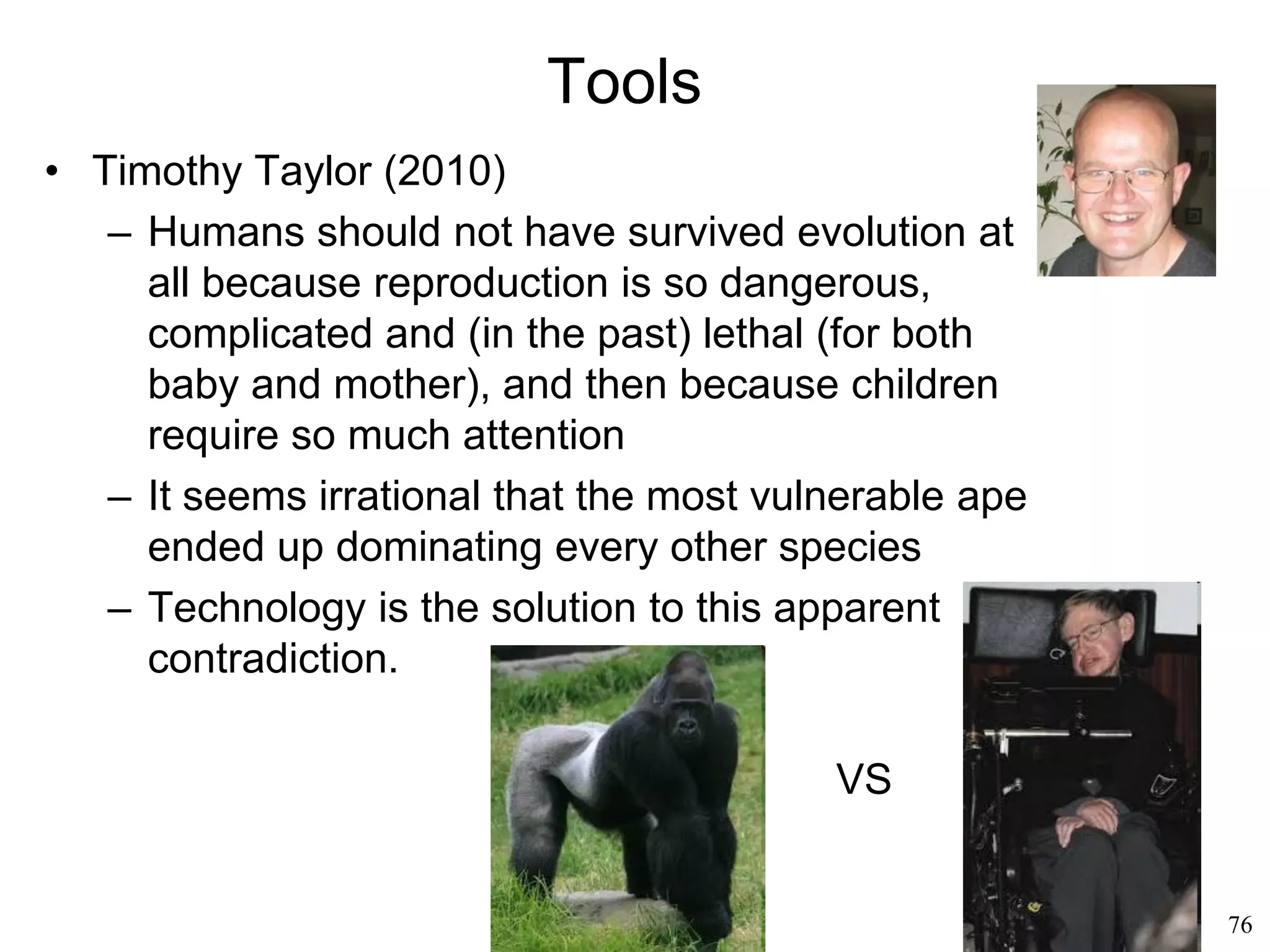 76
Origins of Language
• An evolution of emotions (Rhawn
Joseph, 1993)
– The inferior parietal lobe of the
left hemisphere is one of the
youngest regions of the brain
– It is also one of the last organs
to mature in the child
– It is massively connected with
the auditory, visual, and
somatosensory cortexes
– Its neurons are “multimodal”:
they can simultaneously process
different kinds of inputs (visual,
auditory, movement, etc).
 