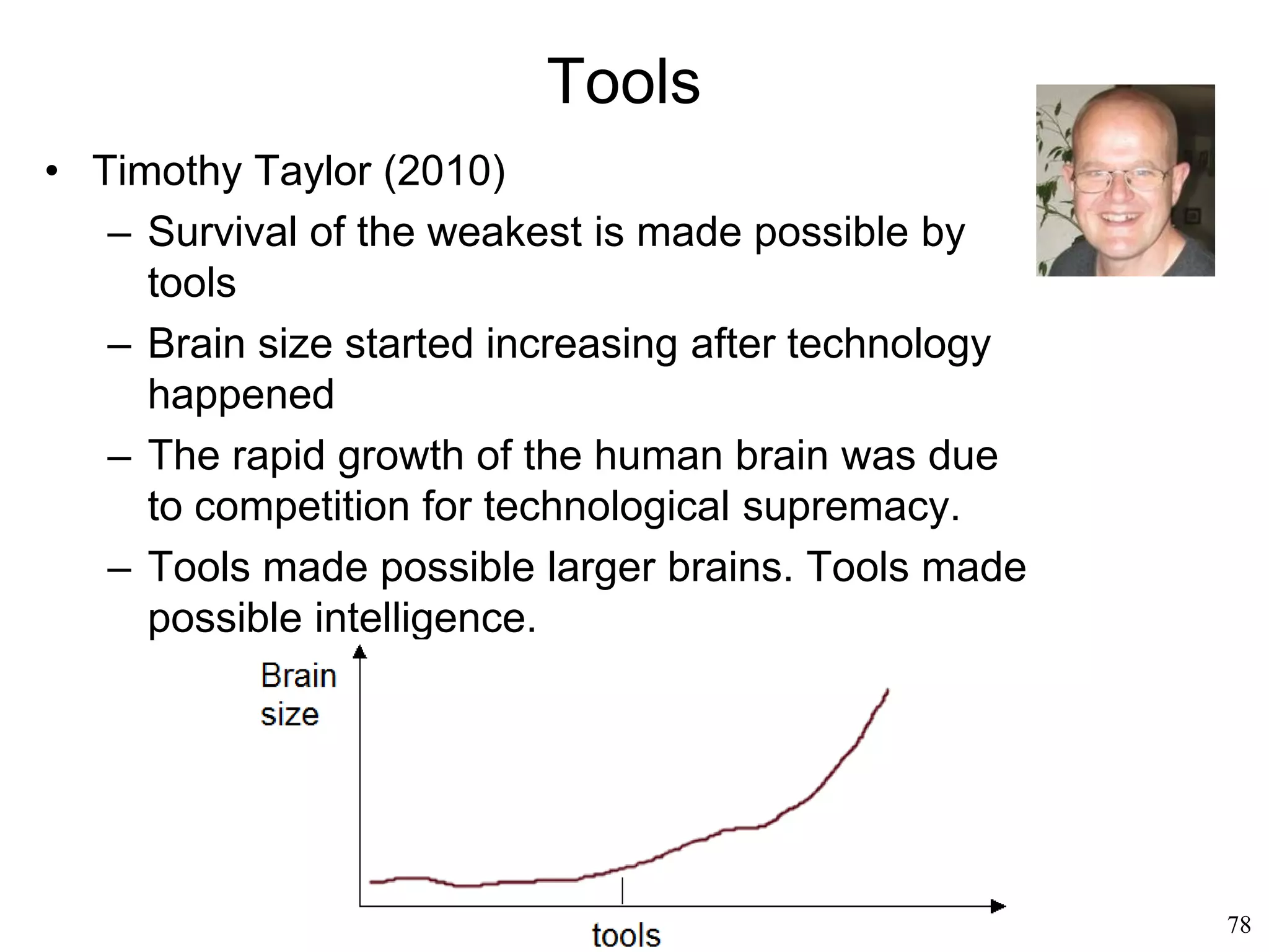 78
Origins of Language
• Cementing the group (Robin Dunbar,
1996)
– Language brings more benefits to the
listener than to the talker
– If that were the main purpose of
language, it would have caused the
evolution of a race of listeners, not of
talkers, and far less of gossipers.
– Language served to cement the group
– Humans who spoke had an
evolutionary advantage (the group)
over humans who did not catholicteenapologetics.com
 