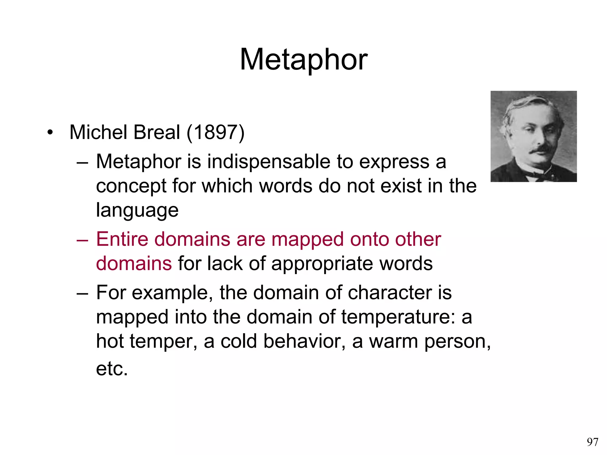97
Semiotics
• Charles Sanders Peirce (1883)
– Index (a sign which bears a causal relation
with its referent),
• ashes burning in an ashtray mean that someone
was recently in the room
• clouds looming on the horizon mean it is about to
rain
– Icon (which bears a relation of similarity
with its referent),
• a photograph of a sporting team
– Symbol (whose relation with its referent is
purely conventional)
• the banner of a sporting team
 