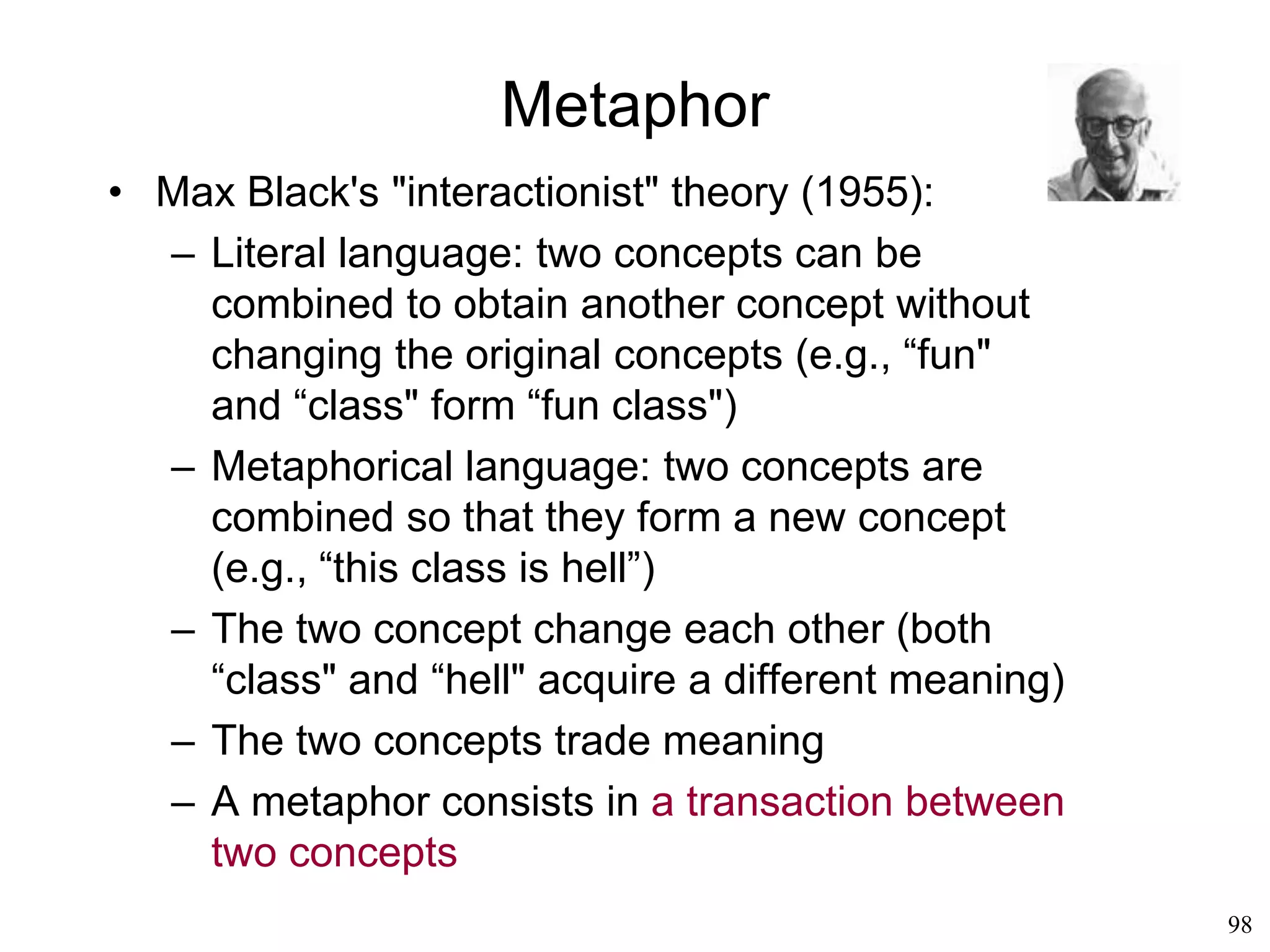 98
Semiotics
• Ferdinand DeSaussure (1913)
– Phoneme: the basic unit of language
– Morpheme: the basic unit of signification
– Mytheme: the basic unit of myth
– The content of a sign is split into two parts: one is
connected to an object in the real world (ontology)
and the other is connect to the effect of the sign in
the mind of a potential interpreter
 