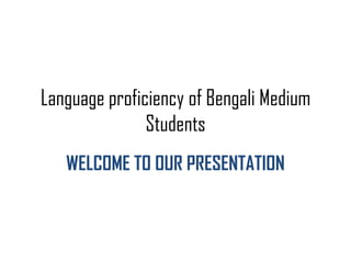 Language proficiency of Bengali Medium
Students
WELCOME TO OUR PRESENTATION
 