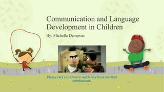 Communication and Language
Development in Children
By: Michelle Dempster
Please click on picture to watch how Ernie and Bert
communicate.
 
