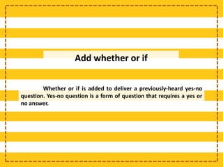 Add whether or if
Whether or if is added to deliver a previously-heard yes-no
question. Yes-no question is a form of question that requires a yes or
no answer.
 