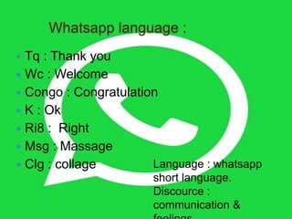 Whatsapp language :
 Tq : Thank you
 Wc : Welcome
 Congo : Congratulation
 K : Ok
 Ri8 : Right
 Msg : Massage
 Clg : collage Language : whatsapp
short language.
Discource :
communication &
 