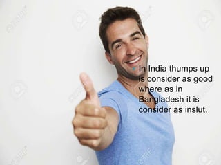  In India thumps up
is consider as good
where as in
Bangladesh it is
consider as inslut.
 