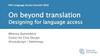 1 |
EAC Language Access Summit 2018
On beyond translation
Designing for language access
Whitney Quesenbery
Center for Civic Design
@civicdesign | @whitneyq
 