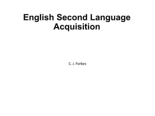 English Second Language
Acquisition
C. J. Forbes
 