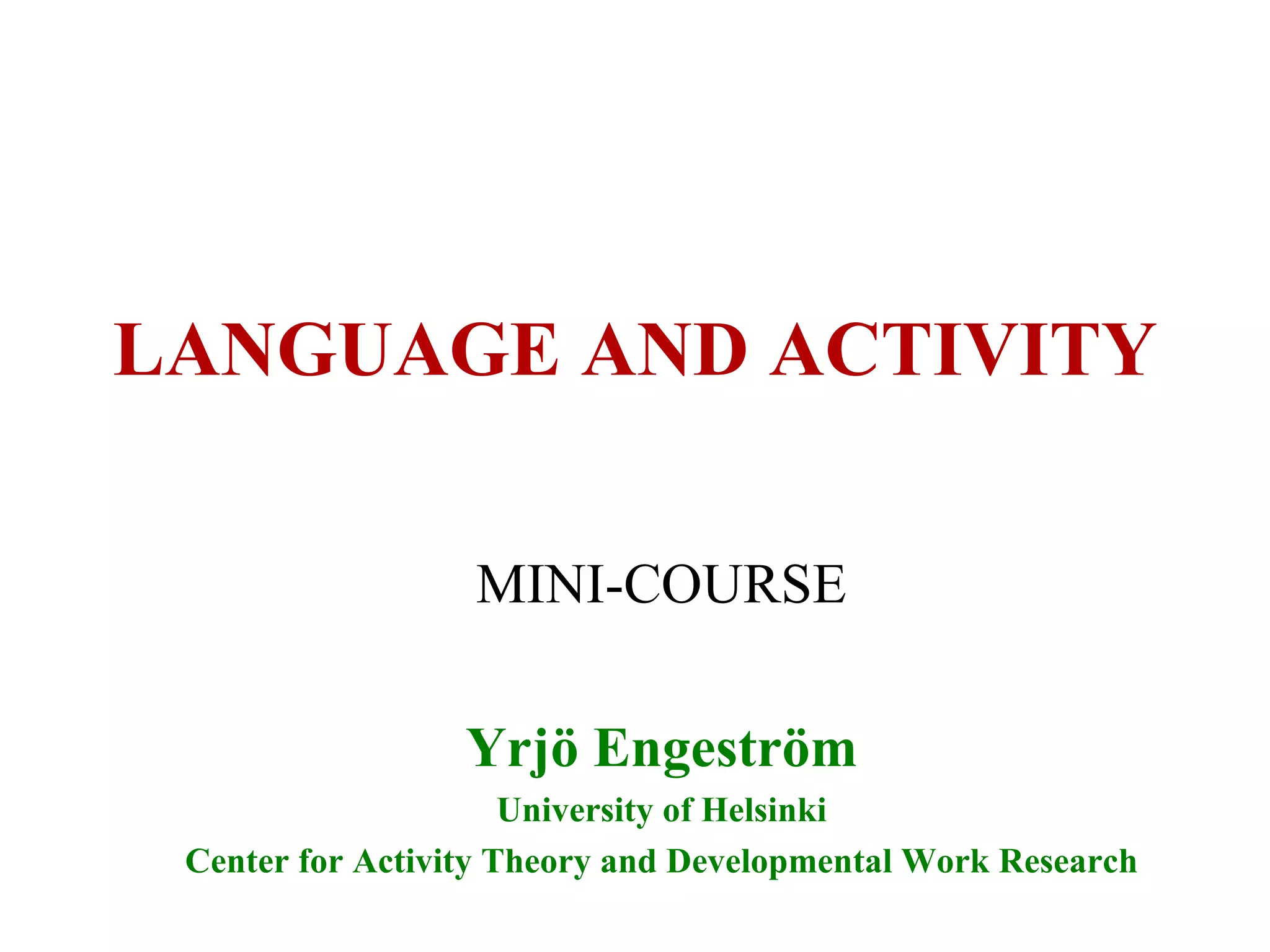 LANGUAGE AND ACTIVITY MINI-COURSE Yrjö Engeström University of Helsinki Center for Activity Theory and Developmental Work Research 