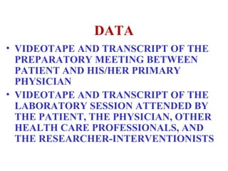 DATA VIDEOTAPE AND TRANSCRIPT OF THE PREPARATORY MEETING BETWEEN PATIENT AND HIS/HER PRIMARY PHYSICIAN  VIDEOTAPE AND TRANSCRIPT OF THE LABORATORY SESSION ATTENDED BY THE PATIENT, THE PHYSICIAN, OTHER HEALTH CARE PROFESSIONALS, AND THE RESEARCHER-INTERVENTIONISTS  